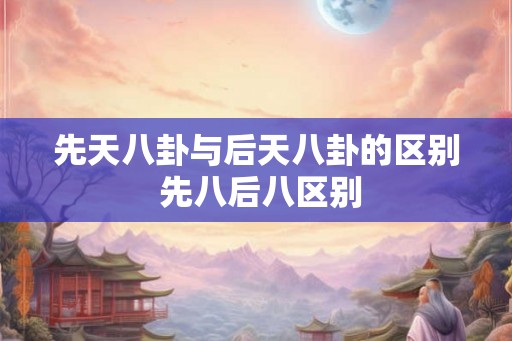先天八卦与后天八卦的区别 先八后八区别