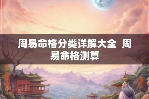 周易命格分类详解大全  周易命格测算