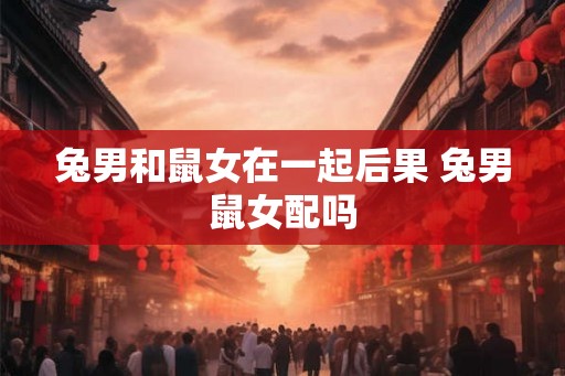 兔男和鼠女在一起后果 兔男鼠女配吗
