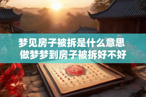 梦见房子被拆是什么意思 做梦梦到房子被拆好不好 梦见房子被拆是什么意思 做梦梦到房子被拆好不好