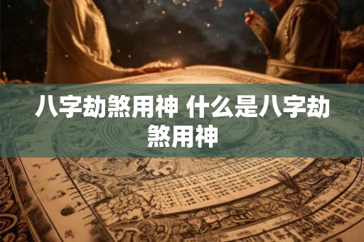 八字劫煞用神 什么是八字劫煞用神 八字劫煞用神 什么是八字劫煞用神