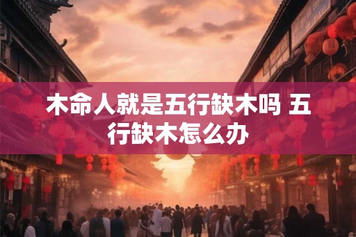 木命人就是五行缺木吗 五行缺木怎么办