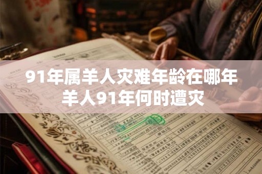 91年属羊人灾难年龄在哪年 羊人91年何时遭灾
