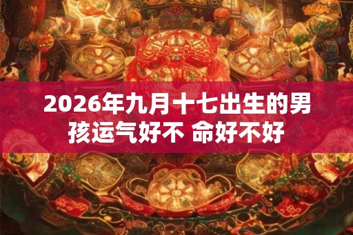 2026年九月十七出生的男孩运气好不 命好不好
