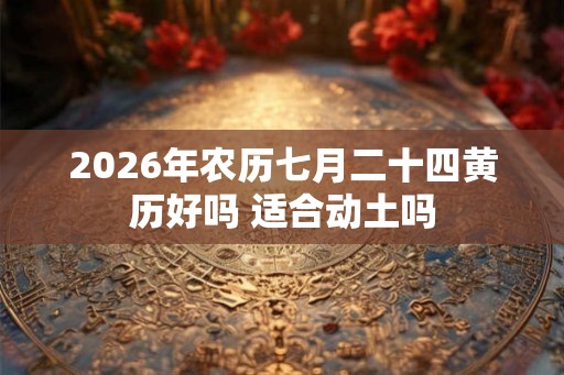 2026年农历七月二十四黄历好吗 适合动土吗