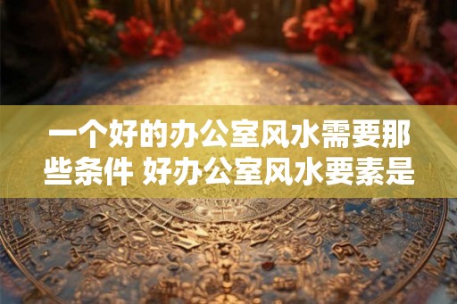 一个好的办公室风水需要那些条件 好办公室风水要素是什么