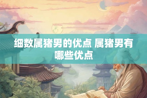 细数属猪男的优点 属猪男有哪些优点