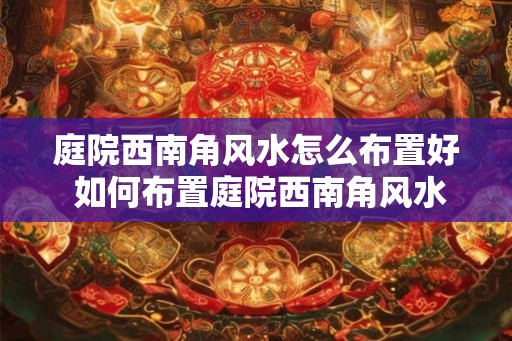 庭院西南角风水怎么布置好 如何布置庭院西南角风水