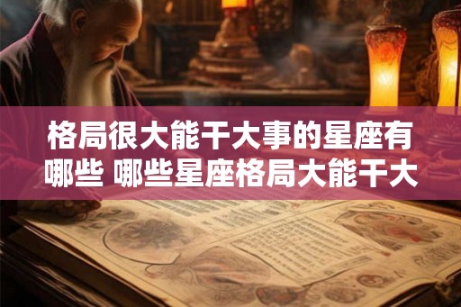 格局很大能干大事的星座有哪些 哪些星座格局大能干大事