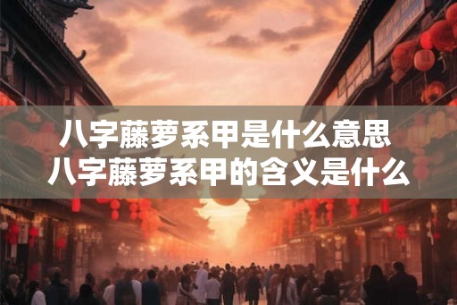 八字藤萝系甲是什么意思 八字藤萝系甲的含义是什么 八字藤萝系甲是什么意思 八字藤萝系甲的含义是什么