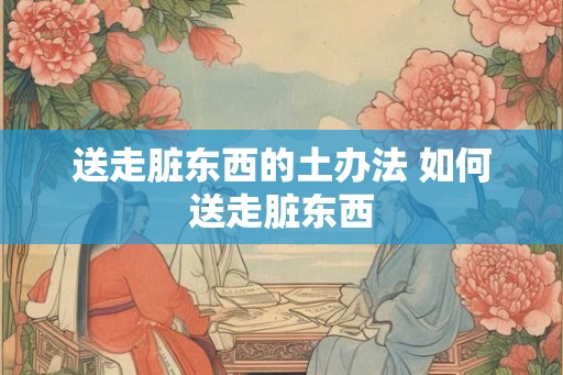 送走脏东西的土办法 如何送走脏东西 送走脏东西的土办法 如何送走脏东西
