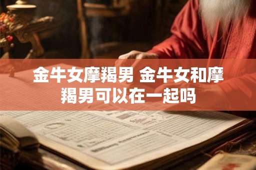金牛女摩羯男 金牛女和摩羯男可以在一起吗 金牛女摩羯男 金牛女和摩羯男可以在一起吗