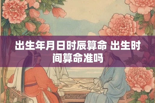 出生年月日时辰算命 出生时间算命准吗