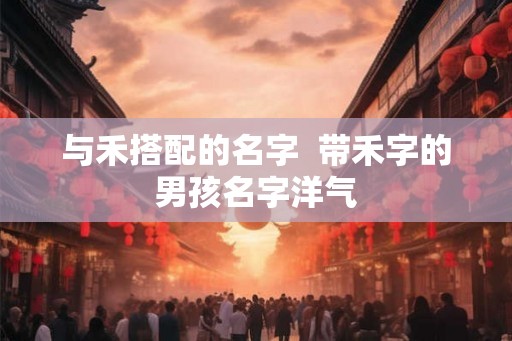 与禾搭配的名字  带禾字的男孩名字洋气
