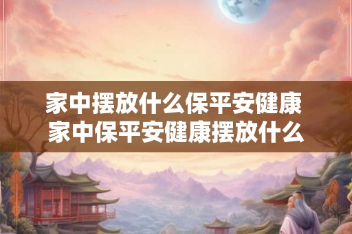家中摆放什么保平安健康 家中保平安健康摆放什么