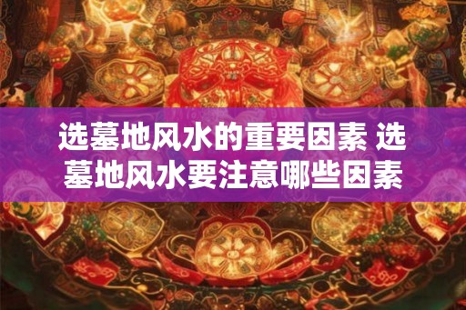 选墓地风水的重要因素 选墓地风水要注意哪些因素