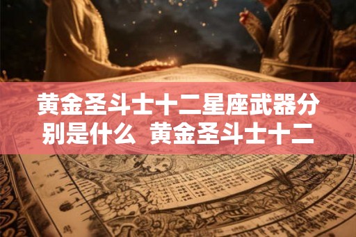 黄金圣斗士十二星座武器分别是什么 黄金圣斗士十二星座实力排名 黄金圣斗士十二星座武器分别是什么 黄金圣斗士十二星座实力排名