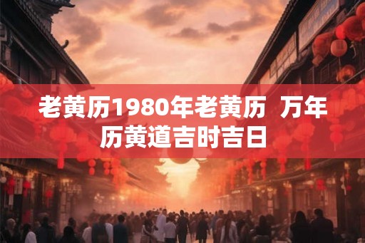老黄历1980年老黄历 万年历黄道吉时吉日 老黄历1980年老黄历 万年历黄道吉时吉日