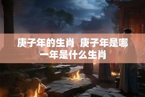 庚子年的生肖  庚子年是哪一年是什么生肖