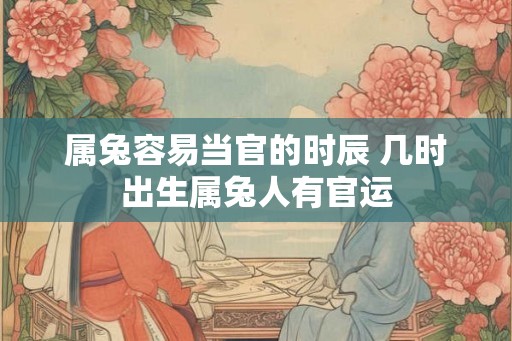 属兔容易当官的时辰 几时出生属兔人有官运