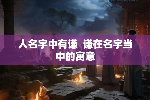 人名字中有谦  谦在名字当中的寓意