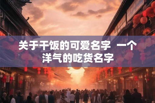 关于干饭的可爱名字  一个洋气的吃货名字