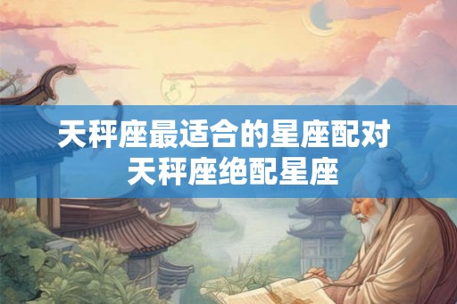 天秤座最适合的星座配对  天秤座绝配星座