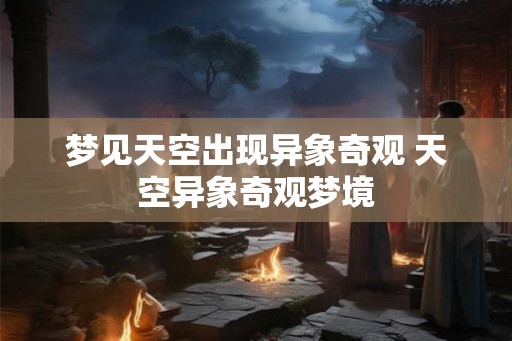梦见天空出现异象奇观 天空异象奇观梦境 梦见天空出现异象奇观 天空异象奇观梦境