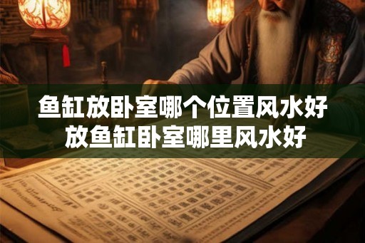 鱼缸放卧室哪个位置风水好 放鱼缸卧室哪里风水好 鱼缸放卧室哪个位置风水好 放鱼缸卧室哪里风水好