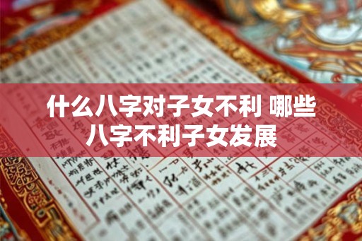 什么八字对子女不利 哪些八字不利子女发展