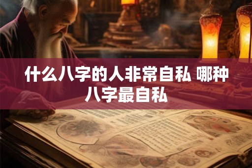 什么八字的人非常自私 哪种八字最自私