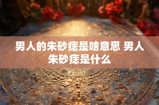 男人的朱砂痣是啥意思 男人朱砂痣是什么