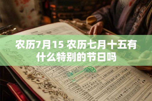 农历7月15 农历七月十五有什么特别的节日吗 农历7月15 农历七月十五有什么特别的节日吗