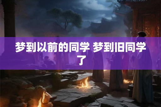 梦到以前的同学 梦到旧同学了
