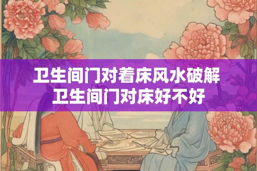 卫生间门对着床风水破解 卫生间门对床好不好