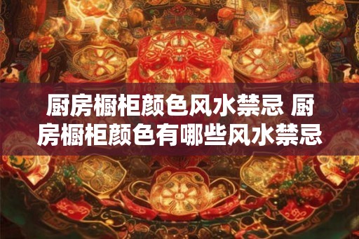 厨房橱柜颜色风水禁忌 厨房橱柜颜色有哪些风水禁忌