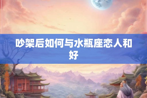 吵架后如何与水瓶座恋人和好