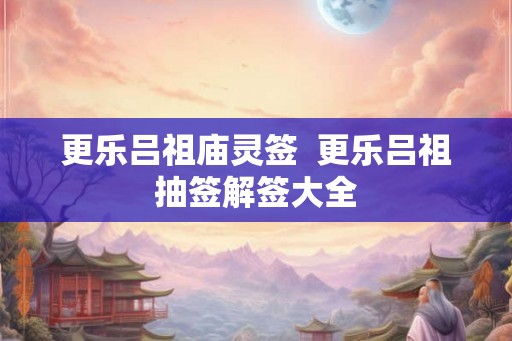 更乐吕祖庙灵签  更乐吕祖抽签解签大全