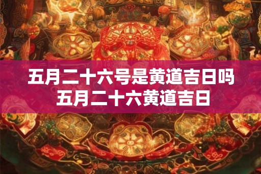五月二十六号是黄道吉日吗 五月二十六黄道吉日