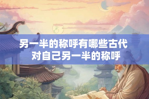另一半的称呼有哪些古代  对自己另一半的称呼