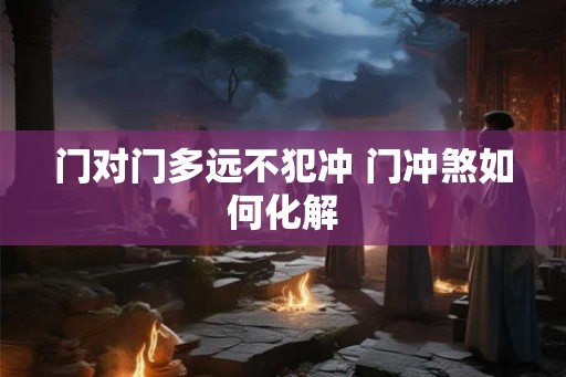 门对门多远不犯冲 门冲煞如何化解