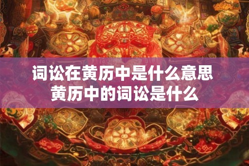 词讼在黄历中是什么意思 黄历中的词讼是什么 词讼在黄历中是什么意思 黄历中的词讼是什么