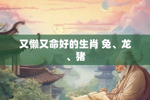 又懒又命好的生肖 兔、龙、猪
