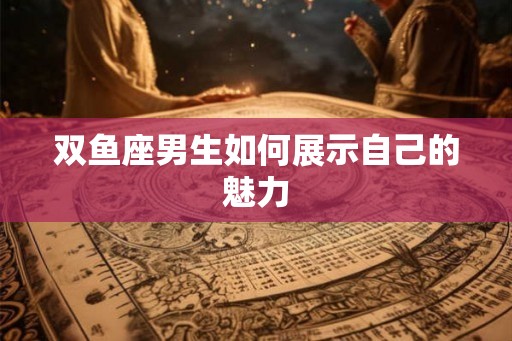 双鱼座男生如何展示自己的魅力