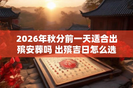 2026年秋分前一天适合出殡安葬吗 出殡吉日怎么选择 2026年秋分前一天适合出殡安葬吗 出殡吉日怎么选择