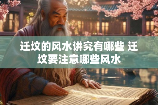 迁坟的风水讲究有哪些 迁坟要注意哪些风水 迁坟的风水讲究有哪些 迁坟要注意哪些风水