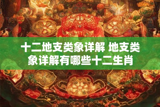 十二地支类象详解 地支类象详解有哪些十二生肖