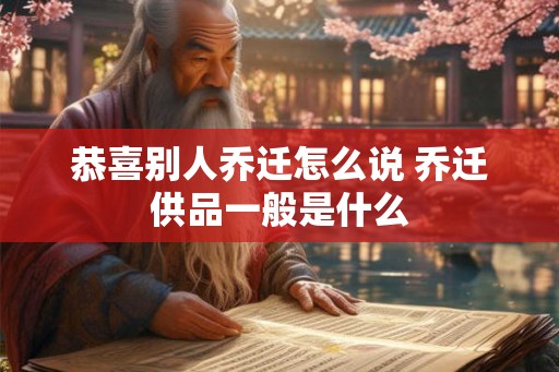 恭喜别人乔迁怎么说 乔迁供品一般是什么