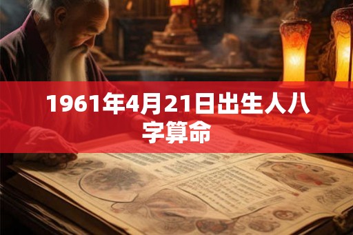 1961年4月21日出生人八字算命 1961年4月21日出生人八字算命