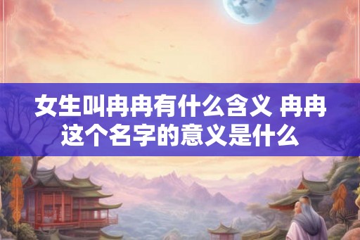 女生叫冉冉有什么含义 冉冉这个名字的意义是什么